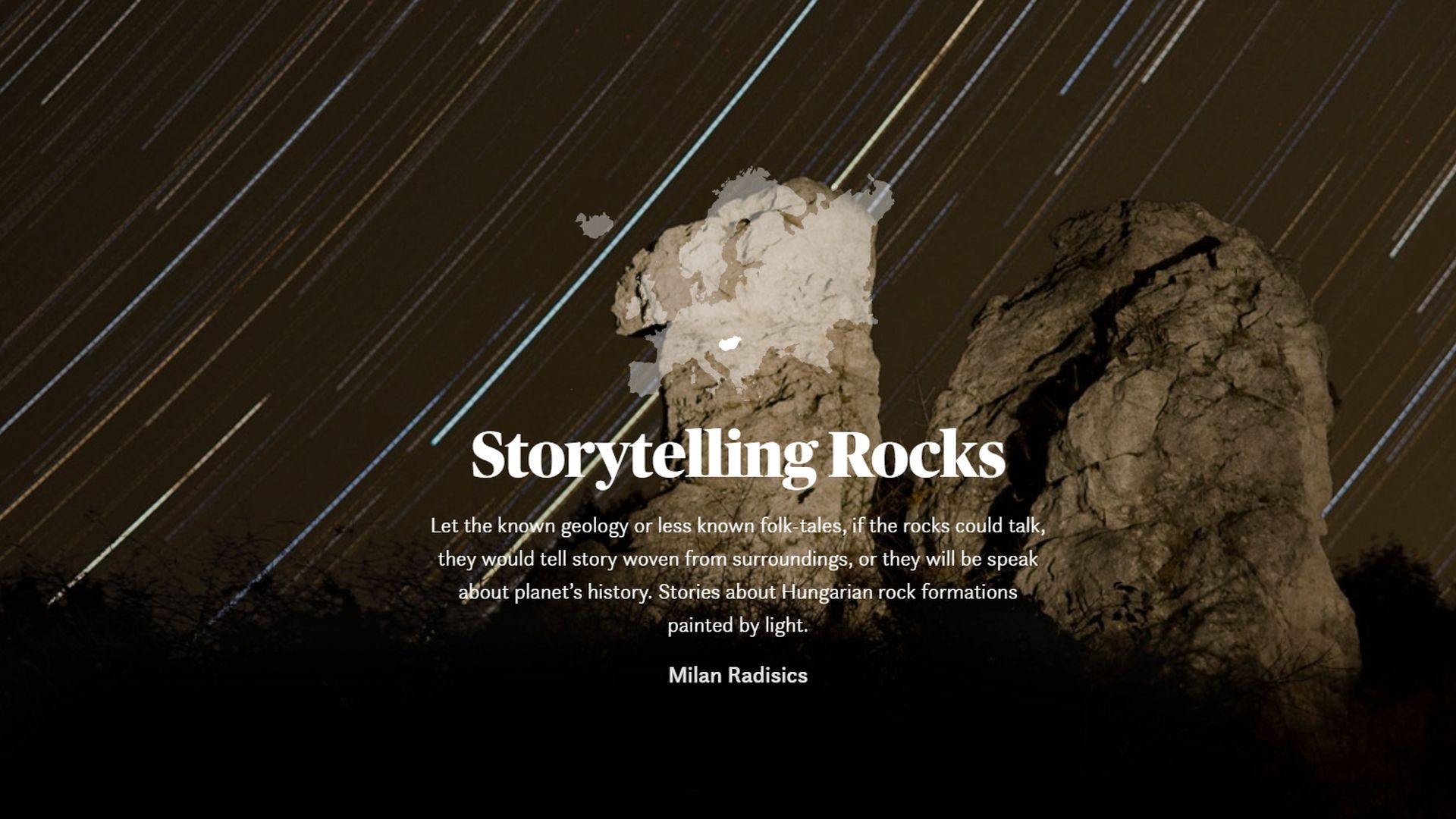Maptia: Storytelling RocksLet the known geology or less known folk-tales, if the rocks could talk, they would tell story woven from surroundings, or they will be speak about planet’s history. Stories about Hungarian rock formations painted by light